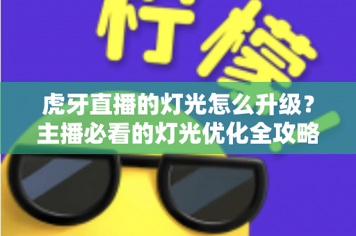 虎牙直播的灯光怎么升级？主播必看的灯光优化全攻略