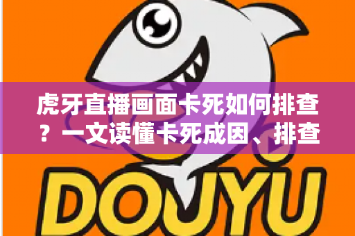 虎牙直播画面卡死如何排查？一文读懂卡死成因、排查步骤与预防技巧