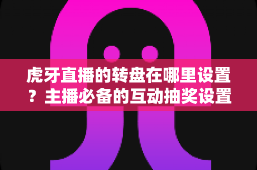 虎牙直播的转盘在哪里设置？主播必备的互动抽奖设置全流程指南