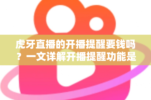 虎牙直播的开播提醒要钱吗?一文详解开播提醒功能是否免费及设置全攻略 虎牙直播的开播提醒要钱吗?一文详解开播提醒功能是否免费及设置全攻略