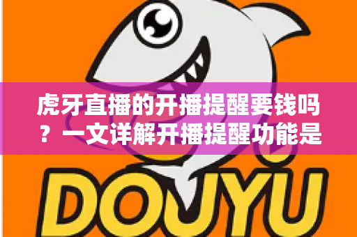 虎牙直播的开播提醒要钱吗？一文详解开播提醒功能是否免费及设置全攻略