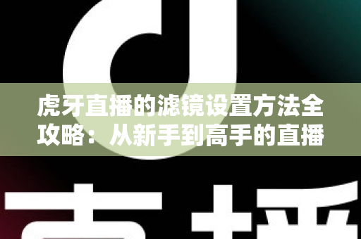 虎牙直播的滤镜设置方法全攻略：从新手到高手的直播画面美化指南