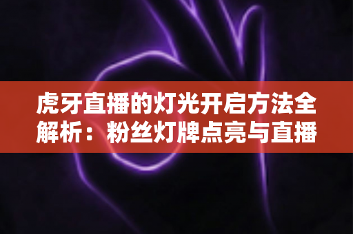 虎牙直播的灯光开启方法全解析：粉丝灯牌点亮与直播间布光实用指南
