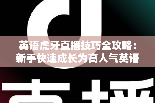 英语虎牙直播技巧全攻略:新手快速成长为高人气英语主播的实战宝典 英语虎牙直播技巧全攻略:新手快速成长为高人气英语主播的实战宝典