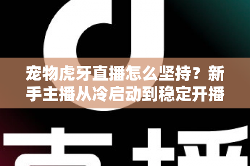 宠物虎牙直播怎么坚持?新手主播从冷启动到稳定开播的全维度运营指南 宠物虎牙直播怎么坚持?新手主播从冷启动到稳定开播的全维度运营指南