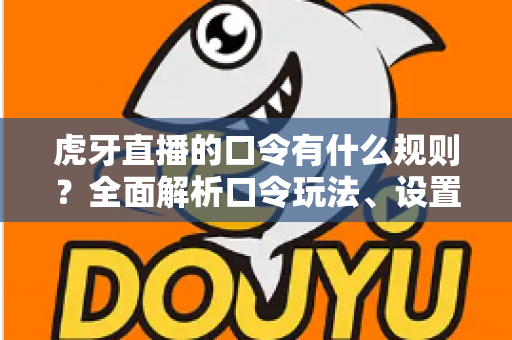 虎牙直播的口令有什么规则?全面解析口令玩法、设置要求与使用注意事项 虎牙直播的口令有什么规则?全面解析口令玩法、设置要求与使用注意事项