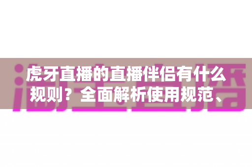 虎牙直播的直播伴侣有什么规则?全面解析使用规范、开播要求与违规红线 虎牙直播的直播伴侣有什么规则?全面解析使用规范、开播要求与违规红线
