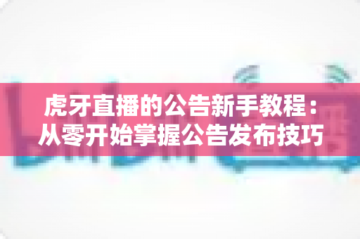 虎牙直播的公告新手教程:从零开始掌握公告发布技巧的完整实用指南 虎牙直播的公告新手教程:从零开始掌握公告发布技巧的完整实用指南