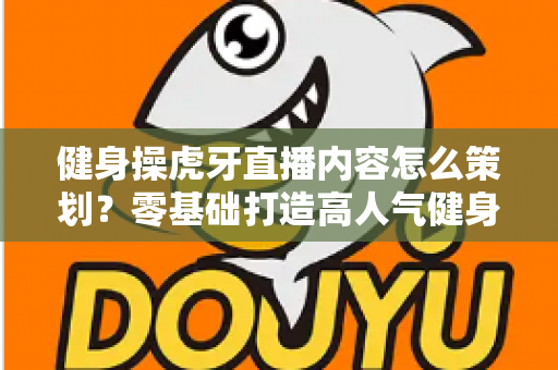 健身操虎牙直播内容怎么策划？零基础打造高人气健身直播间的完整方案