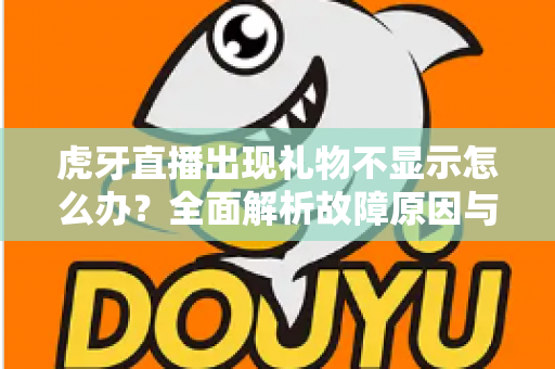 虎牙直播出现礼物不显示怎么办？全面解析故障原因与高效解决方法指南
