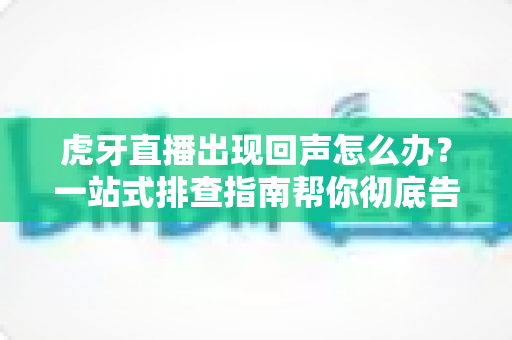 虎牙直播出现回声怎么办？一站式排查指南帮你彻底告别回声困扰