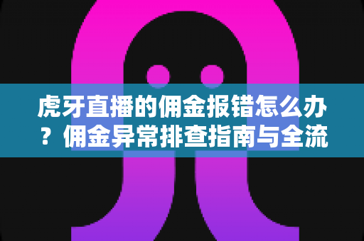 虎牙直播的佣金报错怎么办？佣金异常排查指南与全流程解决方案