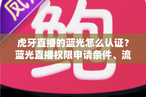 虎牙直播的蓝光怎么认证?蓝光直播权限申请条件、流程与避坑技巧全解析 虎牙直播的蓝光怎么认证?蓝光直播权限申请条件、流程与避坑技巧全解析