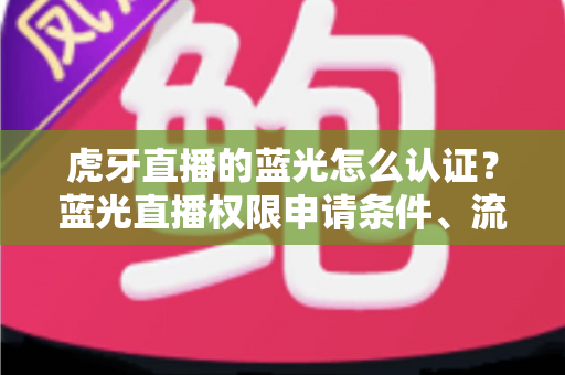 虎牙直播的蓝光怎么认证？蓝光直播权限申请条件、流程与避坑技巧全解析