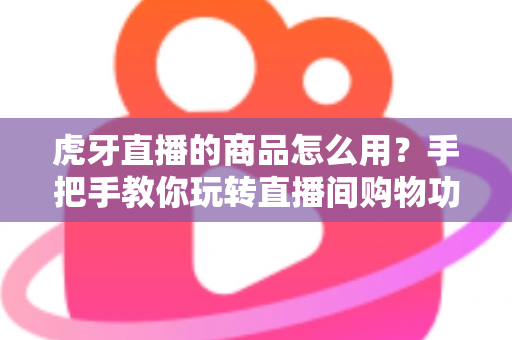 虎牙直播的商品怎么用?手把手教你玩转直播间购物功能的完整攻略 虎牙直播的商品怎么用?手把手教你玩转直播间购物功能的完整攻略