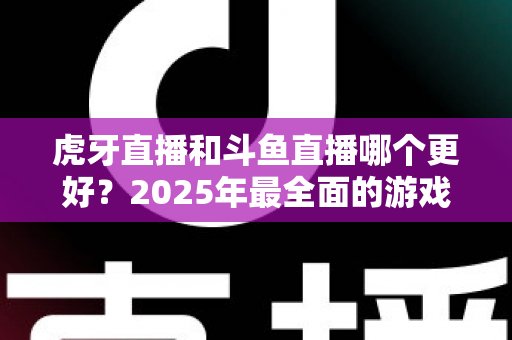 虎牙直播和斗鱼直播哪个更好?2025年最全面的游戏直播平台深度对比指南 虎牙直播和斗鱼直播哪个更好?2025年最全面的游戏直播平台深度对比指南