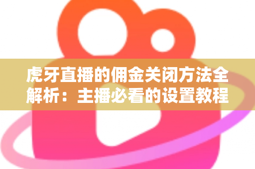 虎牙直播的佣金关闭方法全解析：主播必看的设置教程与注意事项