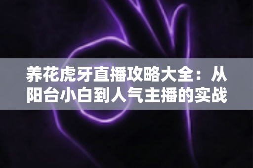 养花虎牙直播攻略大全：从阳台小白到人气主播的实战宝典