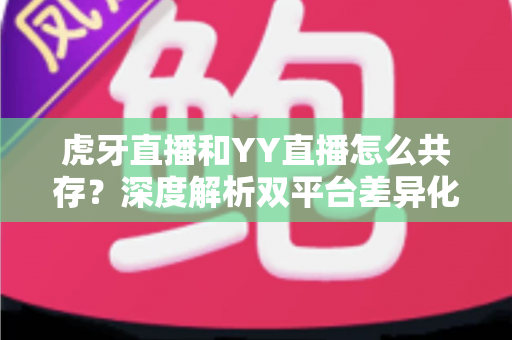 虎牙直播和YY直播怎么共存?深度解析双平台差异化发展与共赢策略 虎牙直播和YY直播怎么共存?深度解析双平台差异化发展与共赢策略