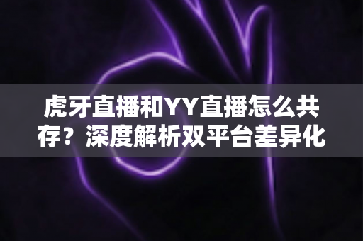 虎牙直播和YY直播怎么共存?深度解析双平台差异化发展与共赢策略 虎牙直播和YY直播怎么共存?深度解析双平台差异化发展与共赢策略
