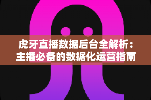 虎牙直播数据后台全解析:主播必备的数据化运营指南 虎牙直播数据后台全解析:主播必备的数据化运营指南