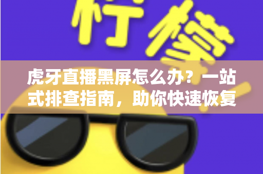 虎牙直播黑屏怎么办？一站式排查指南，助你快速恢复流畅观看体验