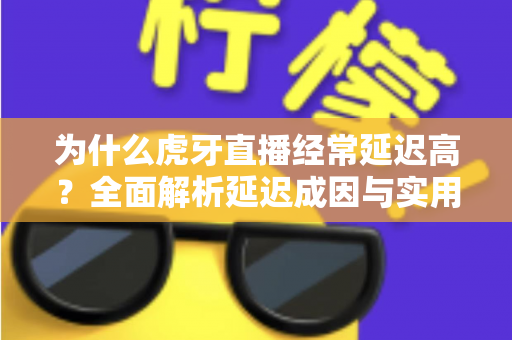 为什么虎牙直播经常延迟高？全面解析延迟成因与实用优化技巧