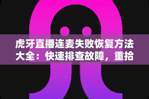 虎牙直播连麦失败恢复方法大全：快速排查故障，重拾流畅互动直播体验
