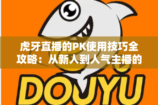 虎牙直播的PK使用技巧全攻略:从新人到人气主播的制胜秘籍,助你赢下每一场对决 虎牙直播的PK使用技巧全攻略:从新人到人气主播的制胜秘籍,助你赢下每一场对决