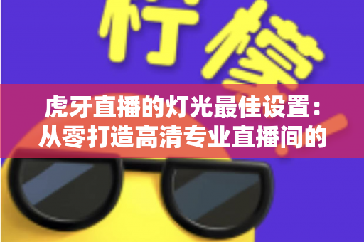 虎牙直播的灯光最佳设置:从零打造高清专业直播间的完整指南 虎牙直播的灯光最佳设置:从零打造高清专业直播间的完整指南