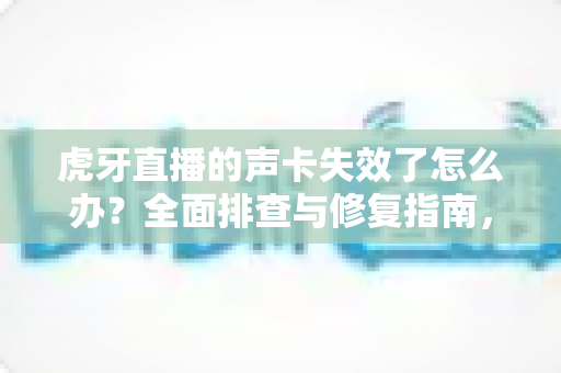 虎牙直播的声卡失效了怎么办？全面排查与修复指南，助你快速恢复直播好声音