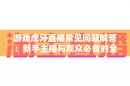 游戏虎牙直播常见问题解答:新手主播与观众必备的全方位实战指南 游戏虎牙直播常见问题解答:新手主播与观众必备的全方位实战指南