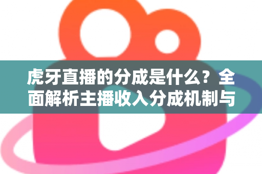 虎牙直播的分成是什么？全面解析主播收入分成机制与增收技巧