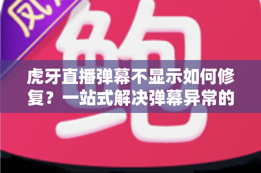 虎牙直播弹幕不显示如何修复？一站式解决弹幕异常的完整指南与实用技巧