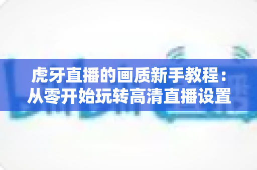 虎牙直播的画质新手教程：从零开始玩转高清直播设置的完整指南