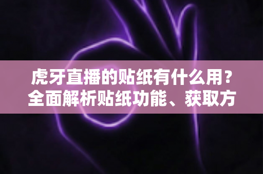 虎牙直播的贴纸有什么用?全面解析贴纸功能、获取方式与互动价值指南 虎牙直播的贴纸有什么用?全面解析贴纸功能、获取方式与互动价值指南