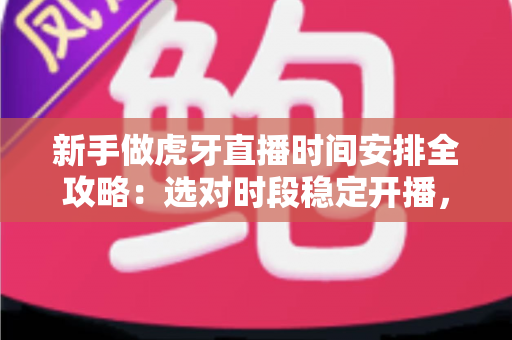 新手做虎牙直播时间安排全攻略：选对时段稳定开播，快速积累人气与粉丝