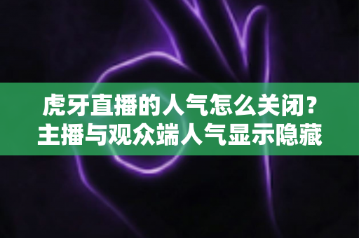 虎牙直播的人气怎么关闭？主播与观众端人气显示隐藏设置超全指南