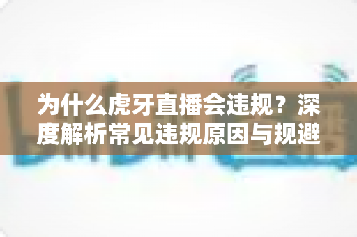 为什么虎牙直播会违规？深度解析常见违规原因与规避方法全指南