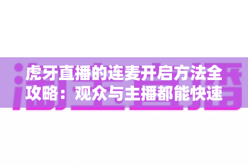 虎牙直播的连麦开启方法全攻略：观众与主播都能快速上手的实战教程