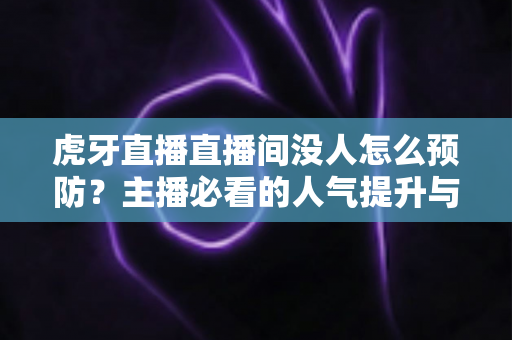 虎牙直播直播间没人怎么预防？主播必看的人气提升与防冷场全攻略