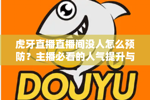 虎牙直播直播间没人怎么预防？主播必看的人气提升与防冷场全攻略