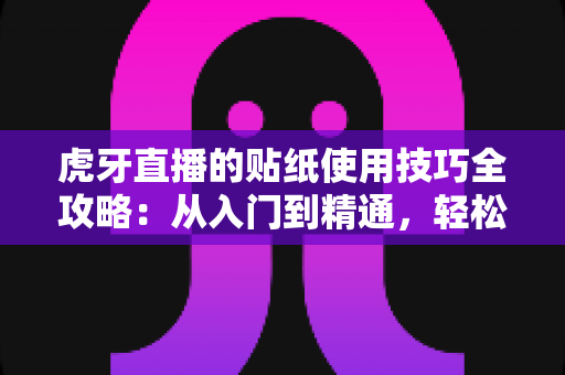 虎牙直播的贴纸使用技巧全攻略:从入门到精通,轻松打造高互动人气直播间 虎牙直播的贴纸使用技巧全攻略:从入门到精通,轻松打造高互动人气直播间