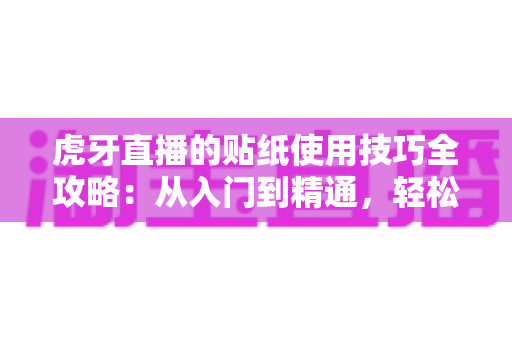 虎牙直播的贴纸使用技巧全攻略:从入门到精通,轻松打造高互动人气直播间 虎牙直播的贴纸使用技巧全攻略:从入门到精通,轻松打造高互动人气直播间