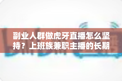 副业人群做虎牙直播怎么坚持?上班族兼职主播的长期运营实战指南 副业人群做虎牙直播怎么坚持?上班族兼职主播的长期运营实战指南