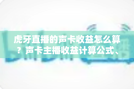虎牙直播的声卡收益怎么算？声卡主播收益计算公式、分成比例与提现规则全解析