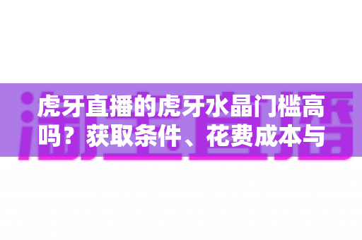 虎牙直播的虎牙水晶门槛高吗？获取条件、花费成本与实用攻略一网打尽