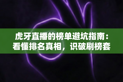 虎牙直播的榜单避坑指南：看懂排名真相，识破刷榜套路，守住你的钱包与账号