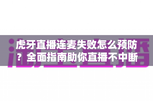 虎牙直播连麦失败怎么预防？全面指南助你直播不中断