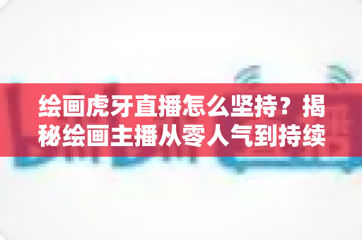 绘画虎牙直播怎么坚持?揭秘绘画主播从零人气到持续走红的实用成长指南 绘画虎牙直播怎么坚持?揭秘绘画主播从零人气到持续走红的实用成长指南